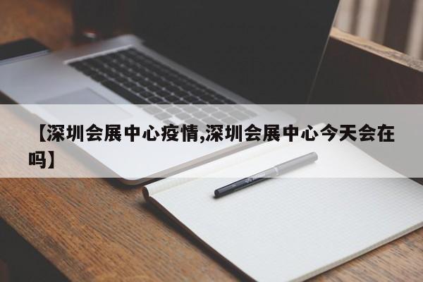 【深圳会展中心疫情,深圳会展中心今天会在吗】