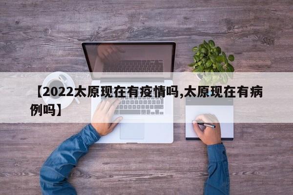 【2022太原现在有疫情吗,太原现在有病例吗】