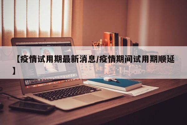 【疫情试用期最新消息／疫情期间试用期顺延】