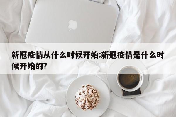 新冠疫情从什么时候开始：新冠疫情是什么时候开始的？