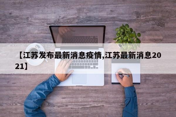 【江苏发布最新消息疫情,江苏最新消息2021】