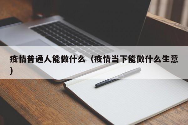 疫情普通人能做什么（疫情当下能做什么生意）
