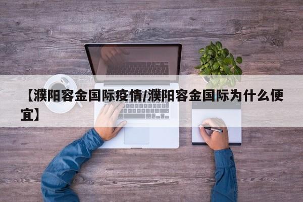 【濮阳容金国际疫情／濮阳容金国际为什么便宜】