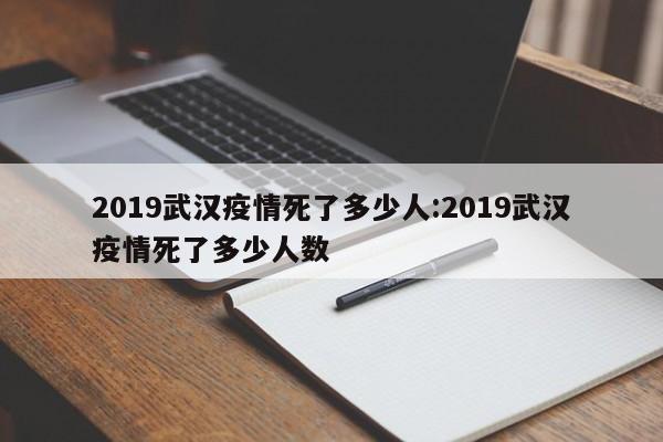 2019武汉疫情死了多少人：2019武汉疫情死了多少人数