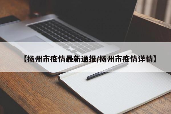 【扬州市疫情最新通报／扬州市疫情详情】