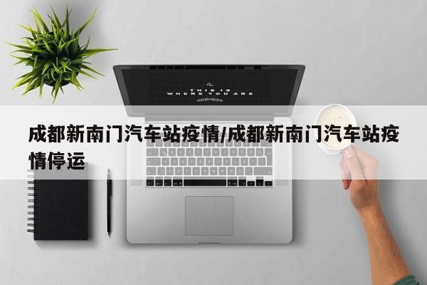 成都新南门汽车站疫情／成都新南门汽车站疫情停运