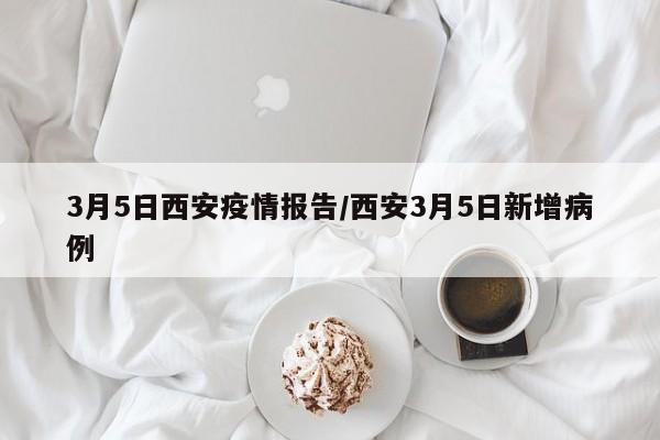 3月5日西安疫情报告／西安3月5日新增病例