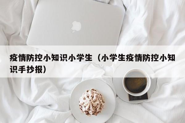 疫情防控小知识小学生（小学生疫情防控小知识手抄报）