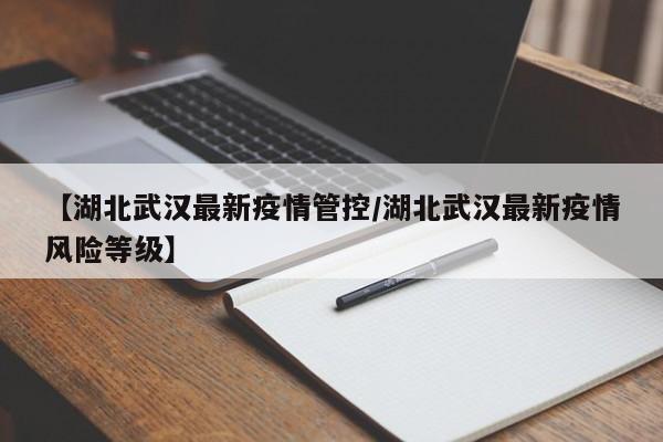 【湖北武汉最新疫情管控／湖北武汉最新疫情风险等级】