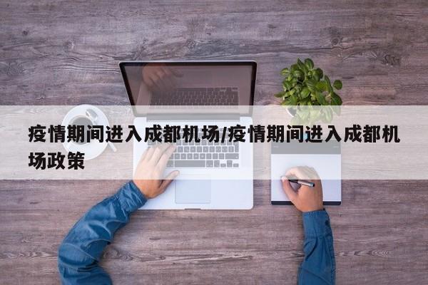 疫情期间进入成都机场／疫情期间进入成都机场政策