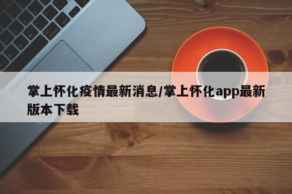 掌上怀化疫情最新消息／掌上怀化app最新版本下载