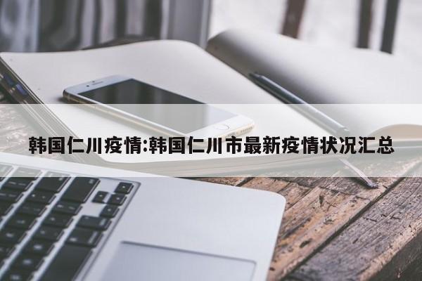 韩国仁川疫情：韩国仁川市最新疫情状况汇总