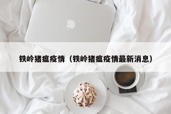 铁岭猪瘟疫情（铁岭猪瘟疫情最新消息）