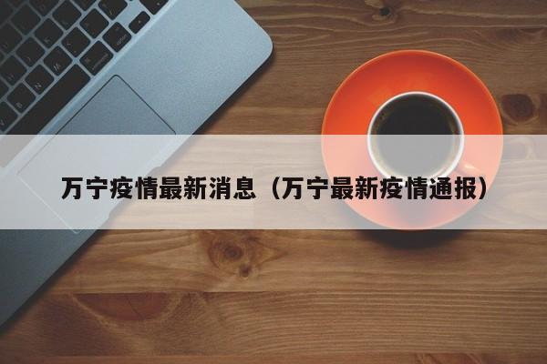 万宁疫情最新消息（万宁最新疫情通报）