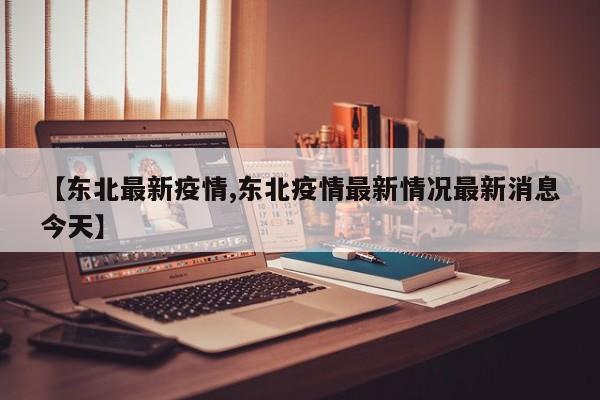 【东北最新疫情,东北疫情最新情况最新消息今天】