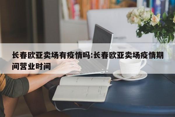 长春欧亚卖场有疫情吗：长春欧亚卖场疫情期间营业时间