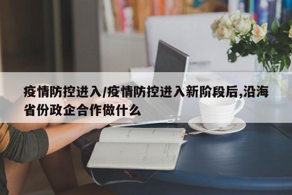 疫情防控进入／疫情防控进入新阶段后,沿海省份政企合作做什么