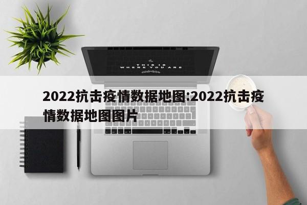 2022抗击疫情数据地图：2022抗击疫情数据地图图片