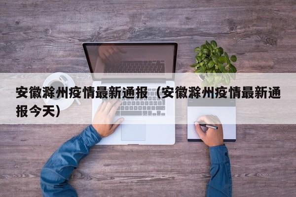 安徽滁州疫情最新通报（安徽滁州疫情最新通报今天）