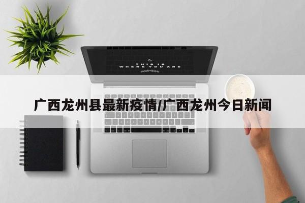 广西龙州县最新疫情／广西龙州今日新闻