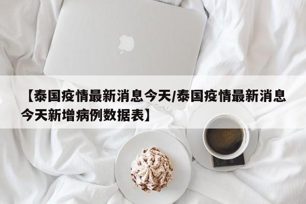 【泰国疫情最新消息今天／泰国疫情最新消息今天新增病例数据表】