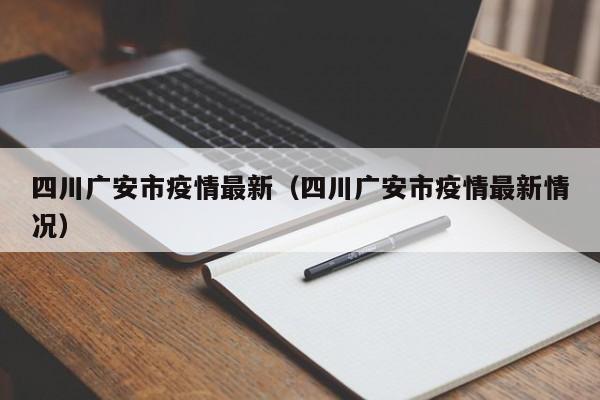 四川广安市疫情最新（四川广安市疫情最新情况）