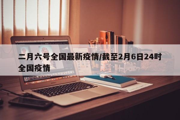 二月六号全国最新疫情／截至2月6日24时全国疫情