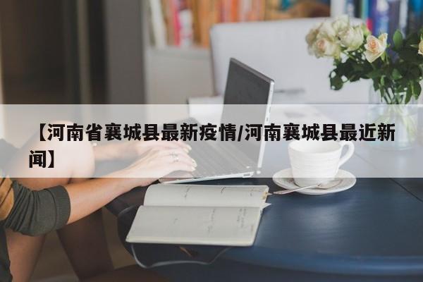 【河南省襄城县最新疫情／河南襄城县最近新闻】
