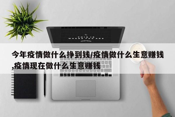 今年疫情做什么挣到钱／疫情做什么生意赚钱,疫情现在做什么生意赚钱