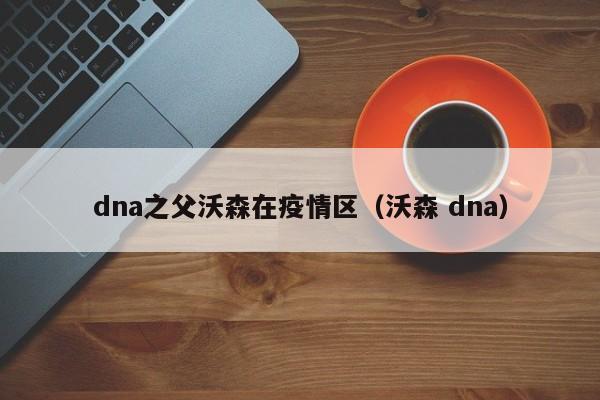 dna之父沃森在疫情区（沃森 dna）