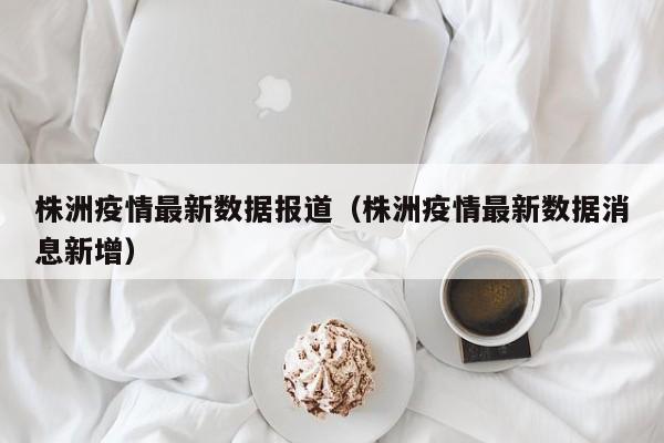 株洲疫情最新数据报道（株洲疫情最新数据消息新增）