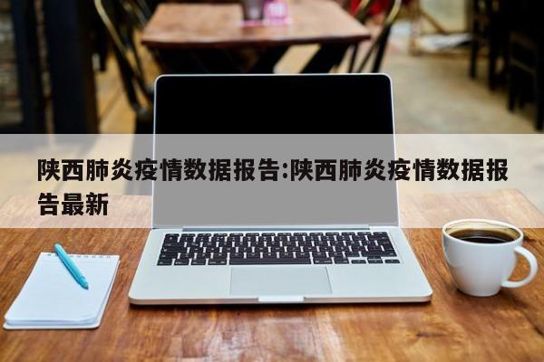 陕西肺炎疫情数据报告：陕西肺炎疫情数据报告最新