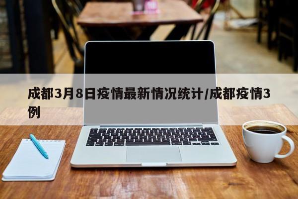 成都3月8日疫情最新情况统计／成都疫情3例
