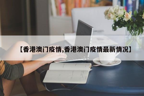 【香港澳门疫情,香港澳门疫情最新情况】