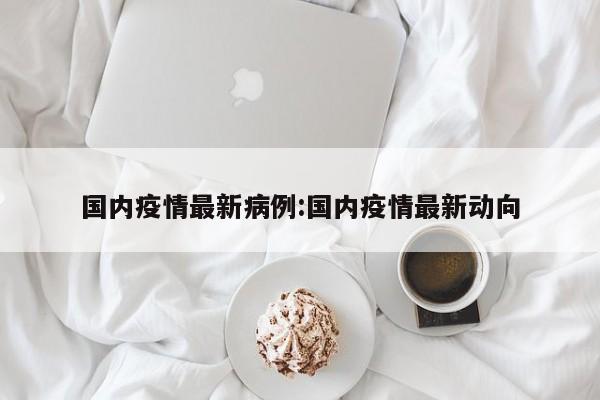国内疫情最新病例：国内疫情最新动向