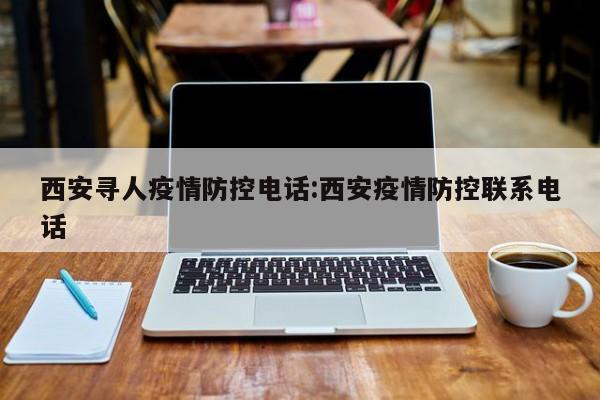 西安寻人疫情防控电话：西安疫情防控联系电话