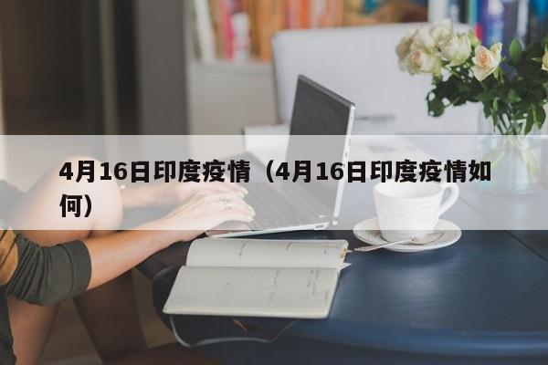 4月16日印度疫情（4月16日印度疫情如何）