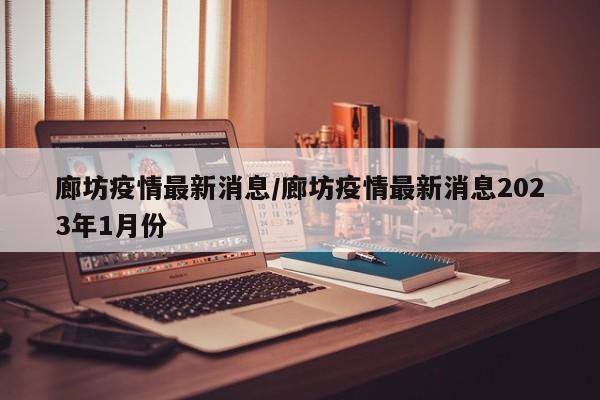 廊坊疫情最新消息／廊坊疫情最新消息2023年1月份
