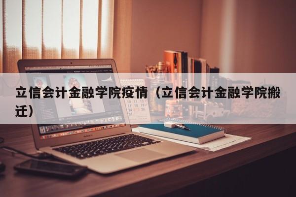 立信会计金融学院疫情（立信会计金融学院搬迁）
