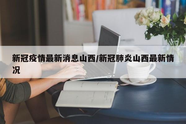 新冠疫情最新消息山西／新冠肺炎山西最新情况