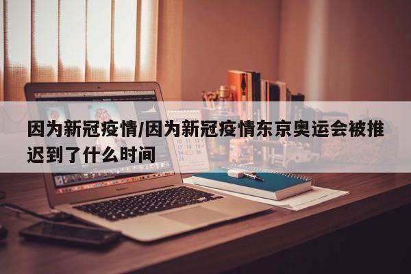 因为新冠疫情／因为新冠疫情东京奥运会被推迟到了什么时间