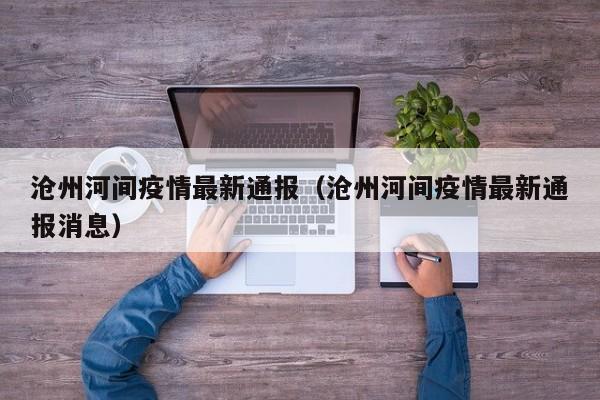 沧州河间疫情最新通报（沧州河间疫情最新通报消息）