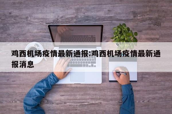 鸡西机场疫情最新通报：鸡西机场疫情最新通报消息