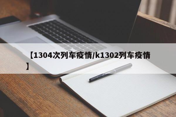 【1304次列车疫情／k1302列车疫情】
