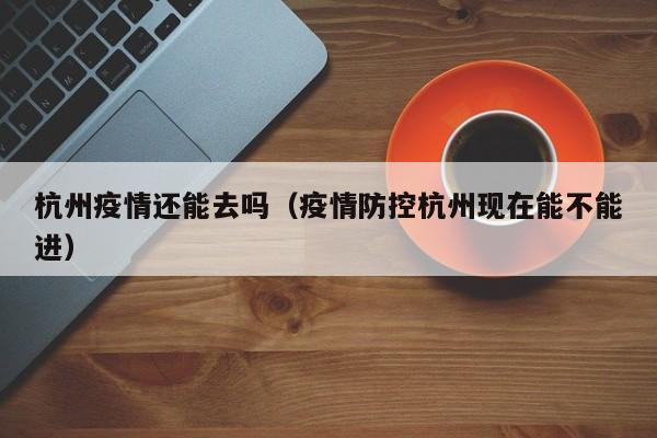 杭州疫情还能去吗（疫情防控杭州现在能不能进）