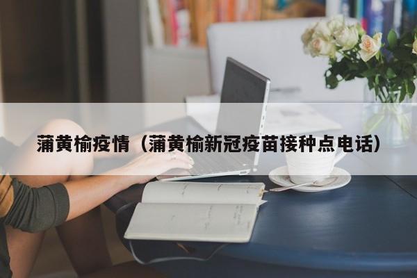 蒲黄榆疫情（蒲黄榆新冠疫苗接种点电话）