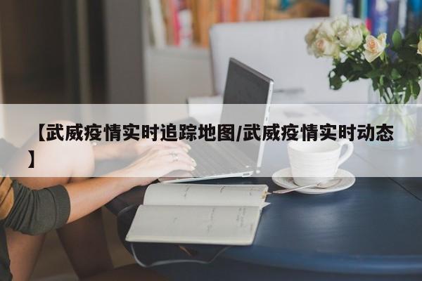 【武威疫情实时追踪地图／武威疫情实时动态】