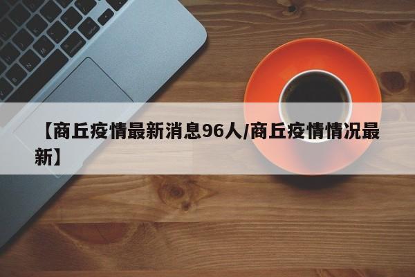【商丘疫情最新消息96人／商丘疫情情况最新】