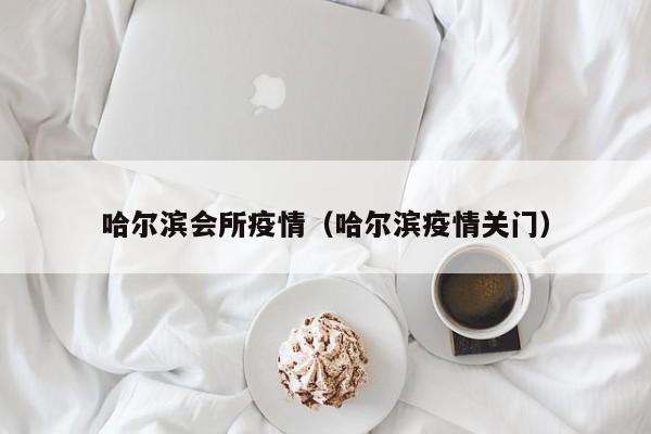 哈尔滨会所疫情（哈尔滨疫情关门）