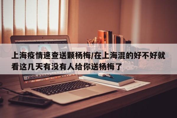 上海疫情速查送颗杨梅／在上海混的好不好就看这几天有没有人给你送杨梅了